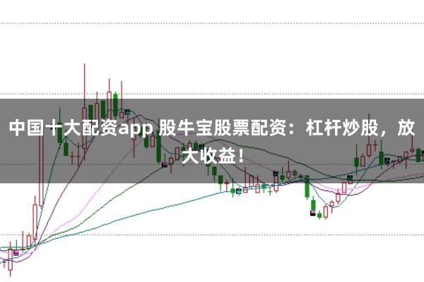 中国十大配资app 股牛宝股票配资：杠杆炒股，放大收益！