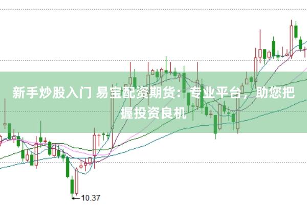 新手炒股入门 易宝配资期货：专业平台，助您把握投资良机