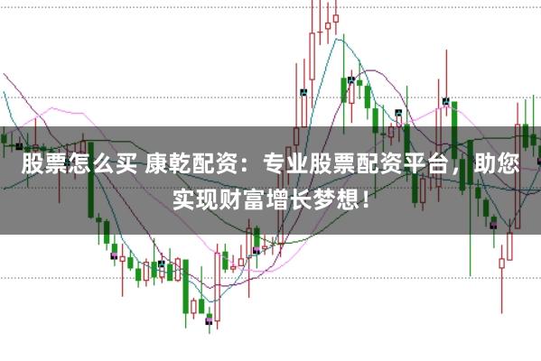 股票怎么买 康乾配资：专业股票配资平台，助您实现财富增长梦想！