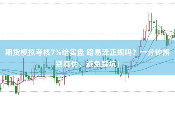 期货模拟考核7%给实盘 路易泽正规吗？一分钟辨别真伪，避免踩坑！
