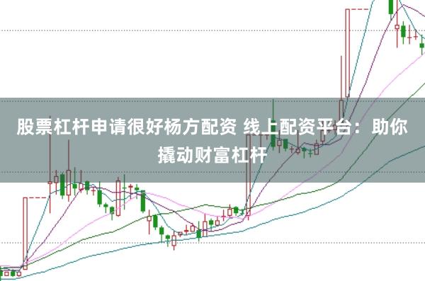 股票杠杆申请很好杨方配资 线上配资平台：助你撬动财富杠杆
