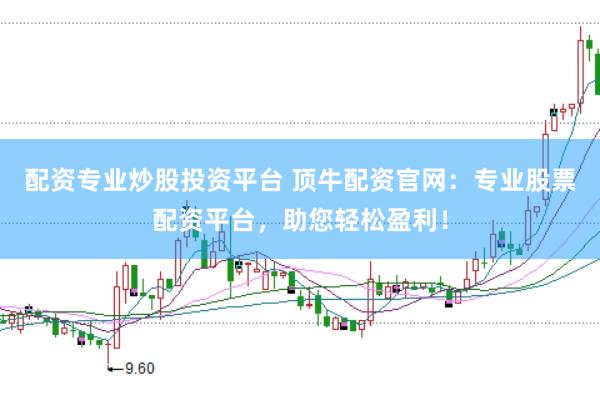 配资专业炒股投资平台 顶牛配资官网：专业股票配资平台，助您轻松盈利！