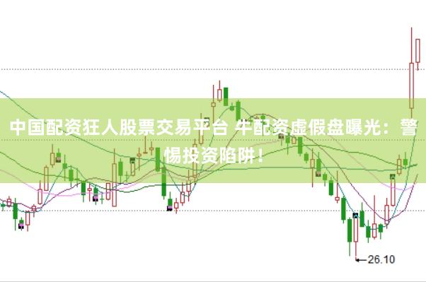 中国配资狂人股票交易平台 牛配资虚假盘曝光：警惕投资陷阱！