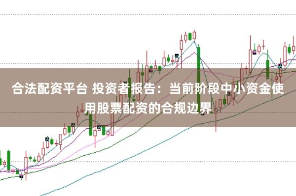 合法配资平台 投资者报告:当前阶段中小资金使用股票配资的合规边界