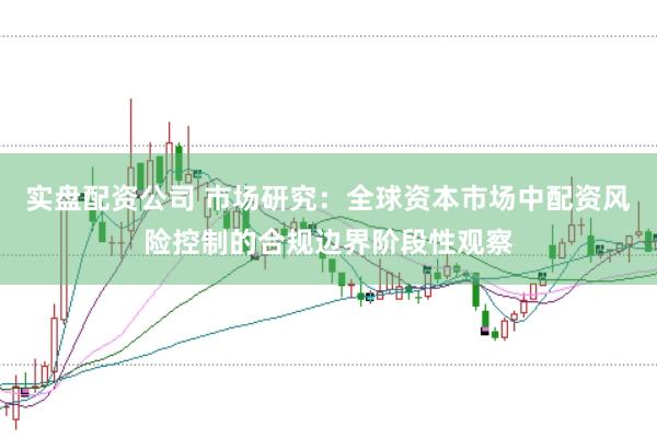 实盘配资公司 市场研究:全球资本市场中配资风险控制的合规边界阶段性观察
