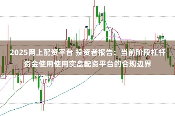 2025网上配资平台 投资者报告:当前阶段杠杆资金使用使用实盘配资平台的合规边界