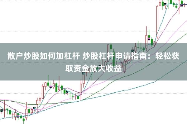 散户炒股如何加杠杆 炒股杠杆申请指南：轻松获取资金放大收益