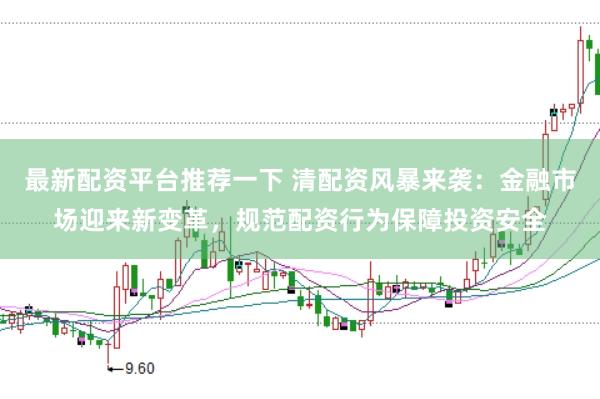 最新配资平台推荐一下 清配资风暴来袭：金融市场迎来新变革，规范配资行为保障投资安全