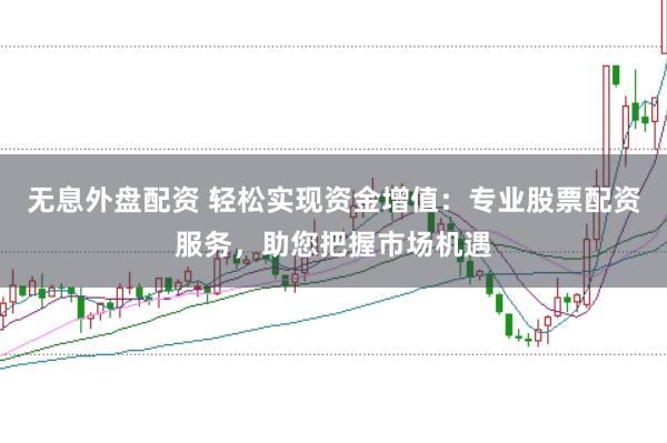 无息外盘配资 轻松实现资金增值:专业股票配资服务,助您把握市场机遇