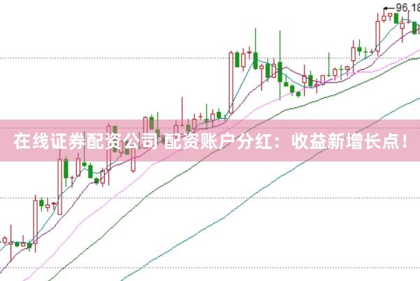 在线证券配资公司 配资账户分红：收益新增长点！