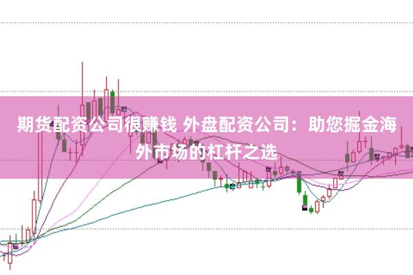 期货配资公司很赚钱 外盘配资公司：助您掘金海外市场的杠杆之选