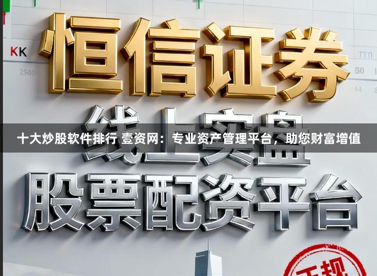 十大炒股软件排行 壹资网：专业资产管理平台，助您财富增值