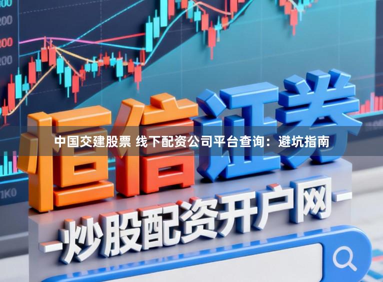 中国交建股票 线下配资公司平台查询：避坑指南