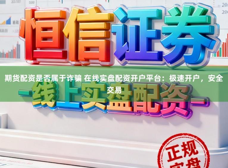 期货配资是否属于诈骗 在线实盘配资开户平台：极速开户，安全交易
