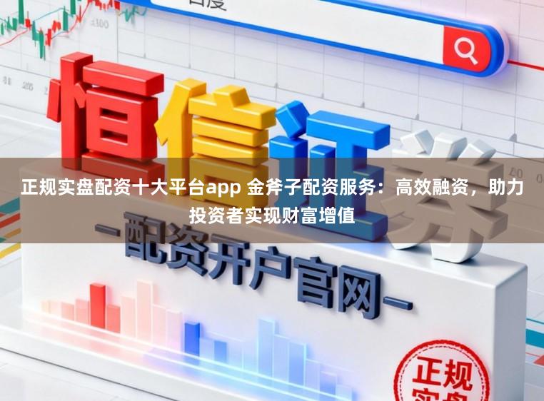正规实盘配资十大平台app 金斧子配资服务：高效融资，助力投资者实现财富增值