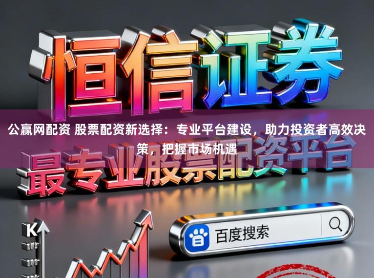 公赢网配资 股票配资新选择：专业平台建设，助力投资者高效决策，把握市场机遇