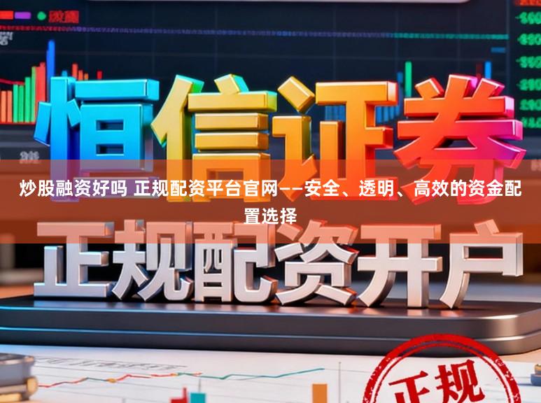 炒股融资好吗 正规配资平台官网——安全、透明、高效的资金配置选择