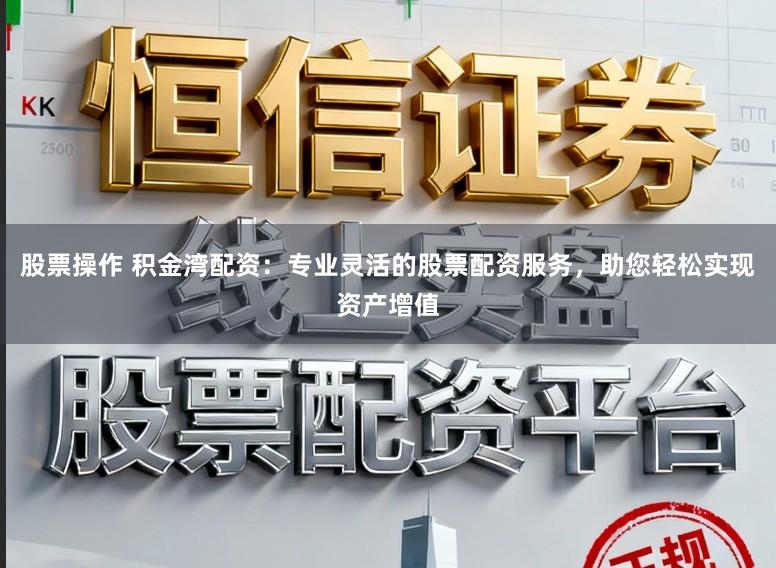 股票操作 积金湾配资：专业灵活的股票配资服务，助您轻松实现资产增值