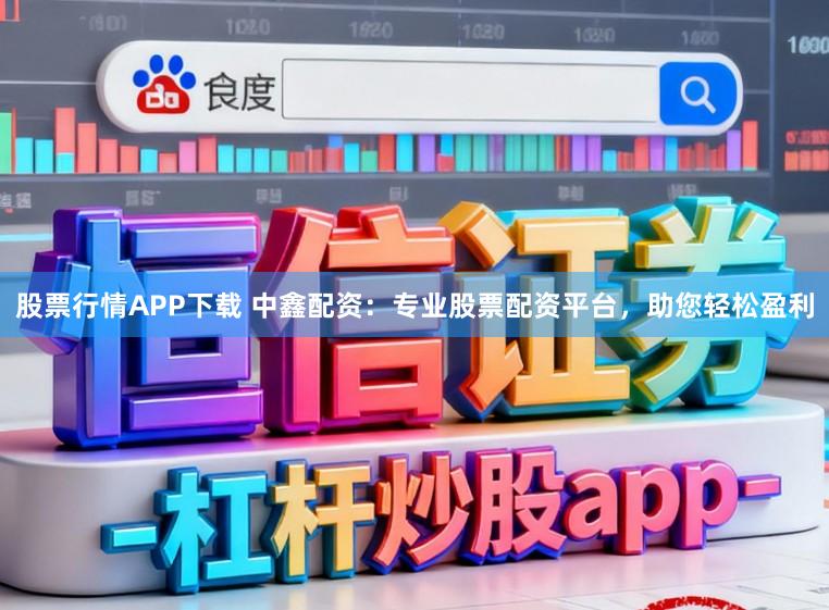 股票行情APP下载 中鑫配资：专业股票配资平台，助您轻松盈利