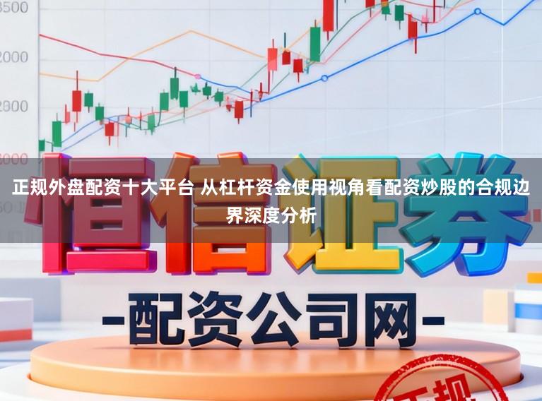 正规外盘配资十大平台 从杠杆资金使用视角看配资炒股的合规边界深度分析