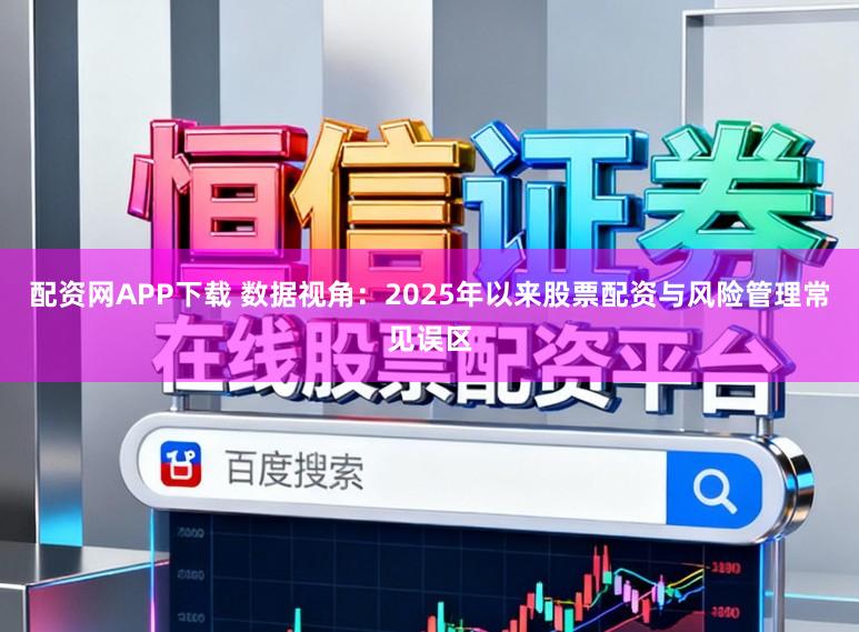 配资网APP下载 数据视角：2025年以来股票配资与风险管理常见误区