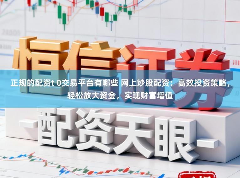 正规的配资t 0交易平台有哪些 网上炒股配资：高效投资策略，轻松放大资金，实现财富增值
