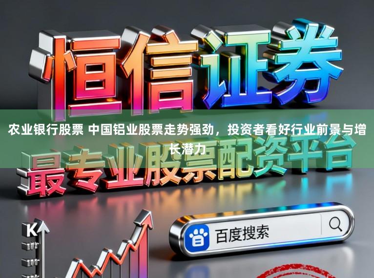 农业银行股票 中国铝业股票走势强劲，投资者看好行业前景与增长潜力