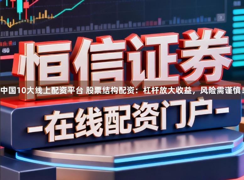 中国10大线上配资平台 股票结构配资：杠杆放大收益，风险需谨慎！