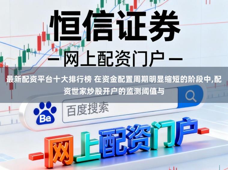最新配资平台十大排行榜 在资金配置周期明显缩短的阶段中,配资世家炒股开户的监测阈值与