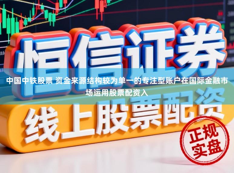 中国中铁股票 资金来源结构较为单一的专注型账户在国际金融市场运用股票配资入