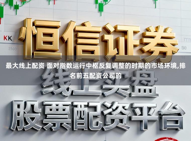 最大线上配资 面对指数运行中枢反复调整的时期的市场环境,排名前五配资公司的