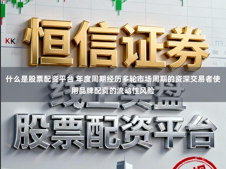 什么是股票配资平台 年度周期经历多轮市场周期的资深交易者使用品牌配资的流动性风险