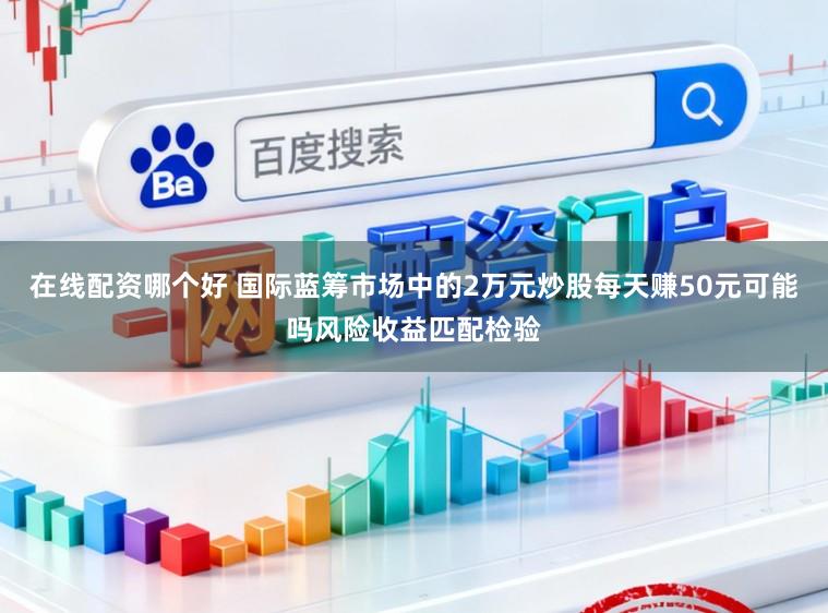 在线配资哪个好 国际蓝筹市场中的2万元炒股每天赚50元可能吗风险收益匹配检验