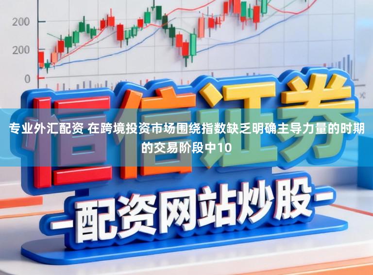 专业外汇配资 在跨境投资市场围绕指数缺乏明确主导力量的时期的交易阶段中10
