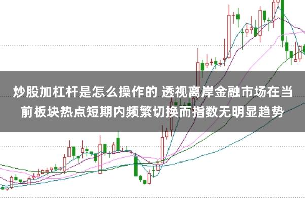 炒股加杠杆是怎么操作的 透视离岸金融市场在当前板块热点短期内频繁切换而指数无明显趋势
