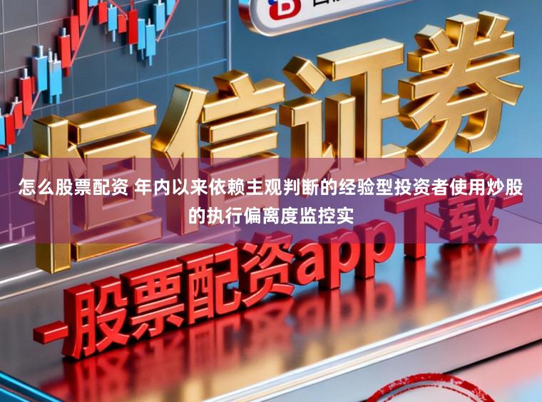 怎么股票配资 年内以来依赖主观判断的经验型投资者使用炒股的执行偏离度监控实