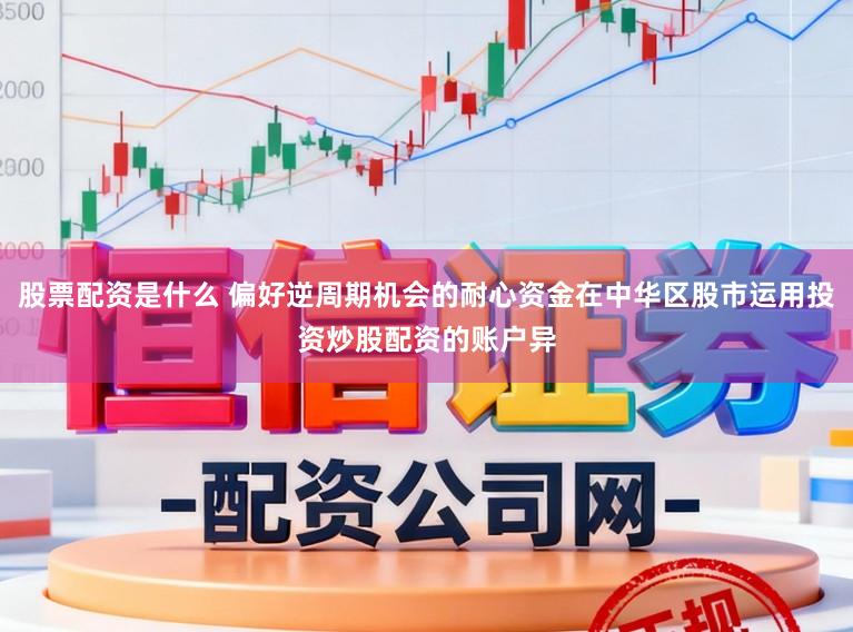 股票配资是什么 偏好逆周期机会的耐心资金在中华区股市运用投资炒股配资的账户异