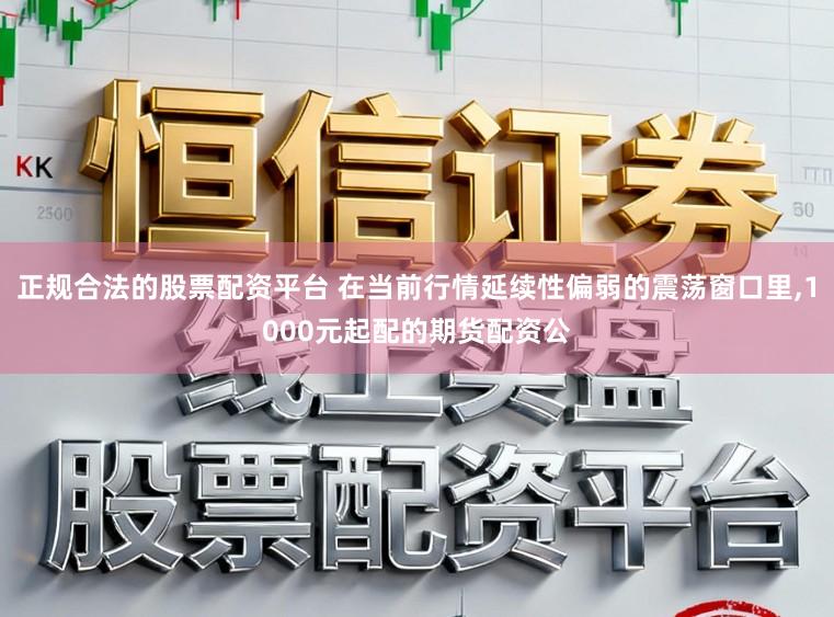 正规合法的股票配资平台 在当前行情延续性偏弱的震荡窗口里，1000元起配的期货配资公
