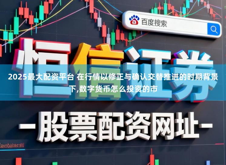 2025最大配资平台 在行情以修正与确认交替推进的时期背景下，数字货币怎么投资的市