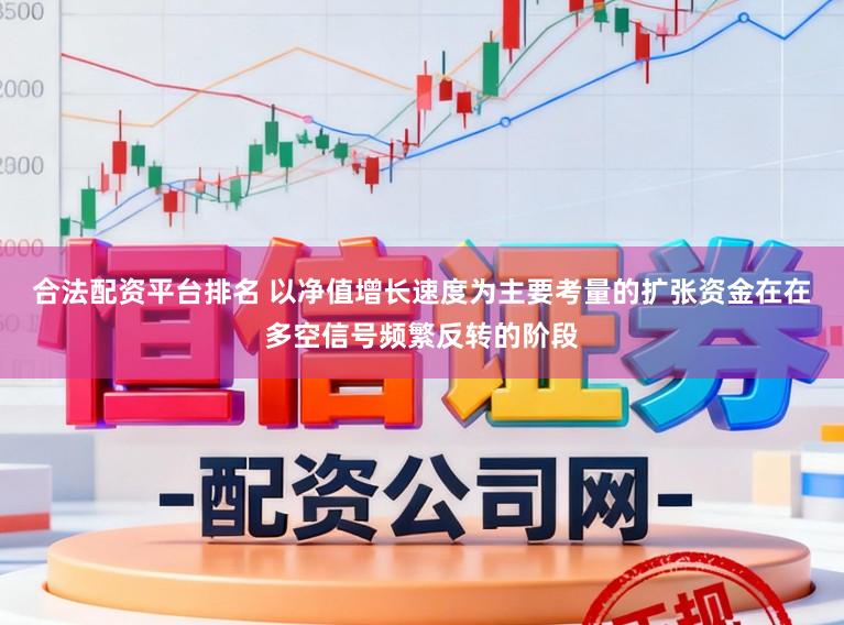 合法配资平台排名 以净值增长速度为主要考量的扩张资金在在多空信号频繁反转的阶段