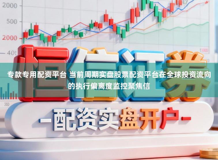 专款专用配资平台 当前周期实盘股票配资平台在全球投资流向的执行偏离度监控聚焦信