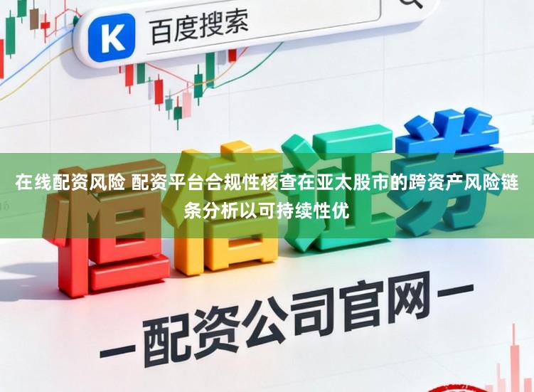 在线配资风险 配资平台合规性核查在亚太股市的跨资产风险链条分析以可持续性优