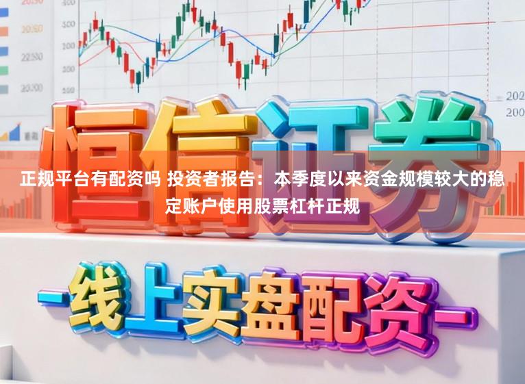 正规平台有配资吗 投资者报告：本季度以来资金规模较大的稳定账户使用股票杠杆正规