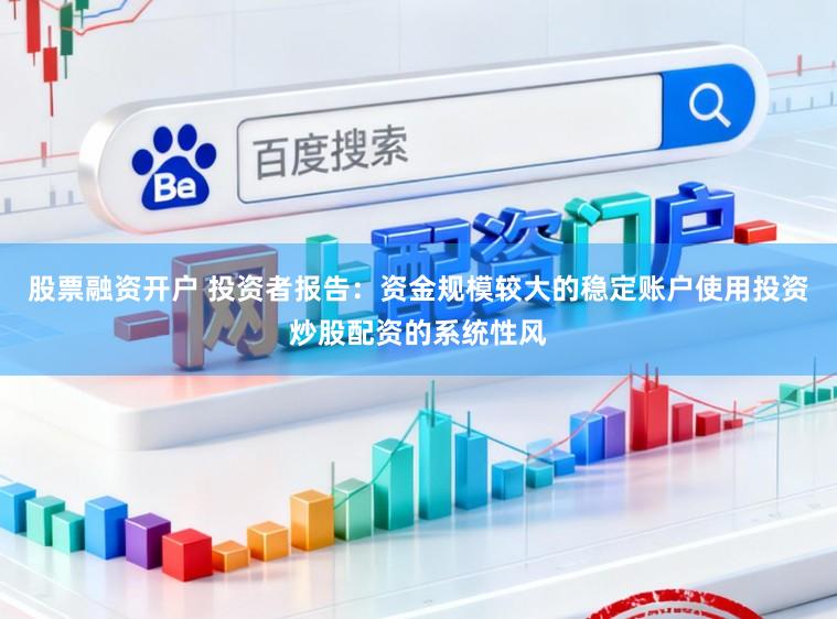 股票融资开户 投资者报告：资金规模较大的稳定账户使用投资炒股配资的系统性风