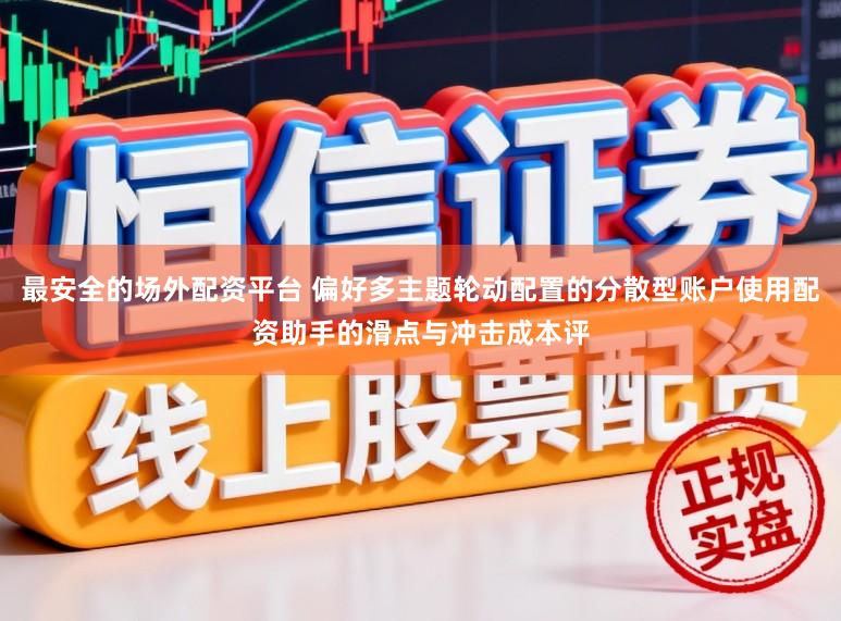 最安全的场外配资平台 偏好多主题轮动配置的分散型账户使用配资助手的滑点与冲击成本评