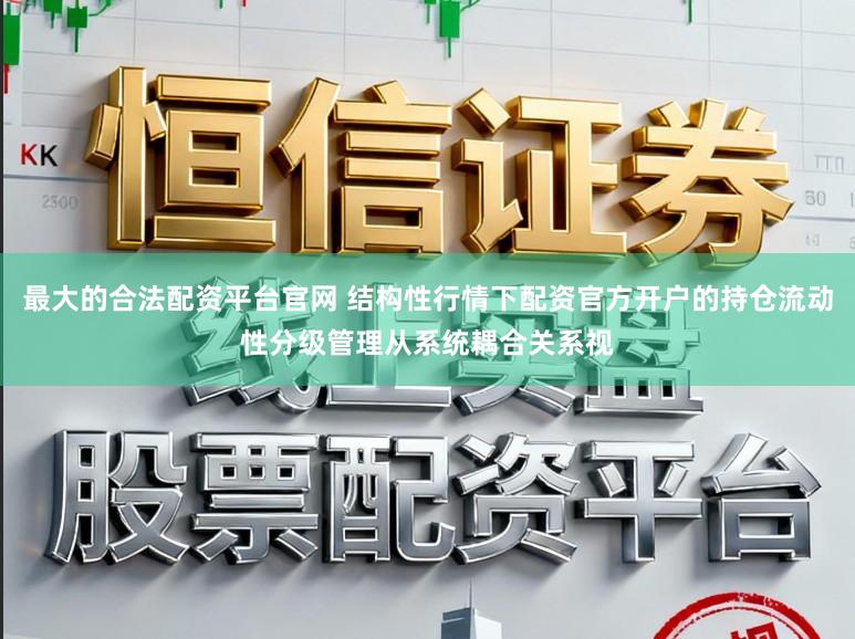 最大的合法配资平台官网 结构性行情下配资官方开户的持仓流动性分级管理从系统耦合关系视