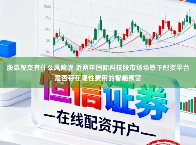 股票配资有什么风险呢 近两年国际科技股市场场景下配资平台是否存在隐性费用的智能预警