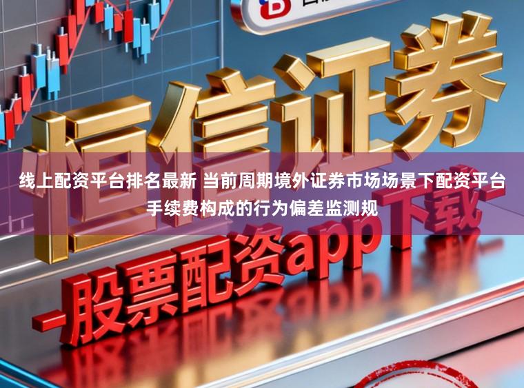 线上配资平台排名最新 当前周期境外证券市场场景下配资平台手续费构成的行为偏差监测规