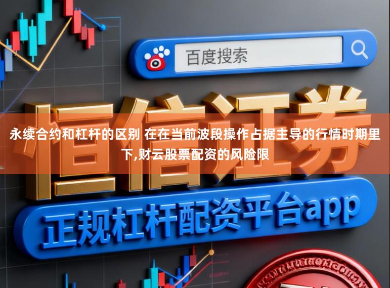 永续合约和杠杆的区别 在在当前波段操作占据主导的行情时期里下,财云股票配资的风险限