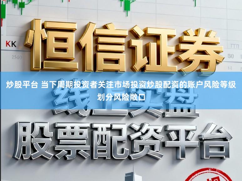 炒股平台 当下周期投资者关注市场投资炒股配资的账户风险等级划分风险敞口